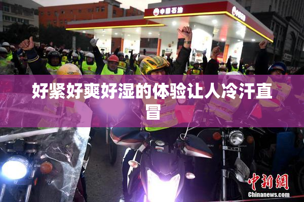 好紧好爽好湿的体验让人冷汗直冒