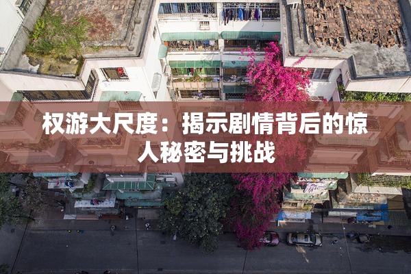 权游大尺度：揭示剧情背后的惊人秘密与挑战