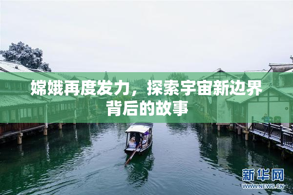 嫦娥再度发力，探索宇宙新边界背后的故事