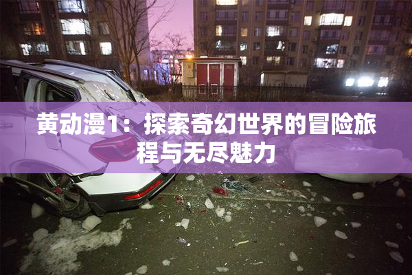 黄动漫1：探索奇幻世界的冒险旅程与无尽魅力