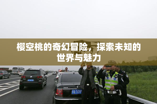 樱空桃的奇幻冒险，探索未知的世界与魅力