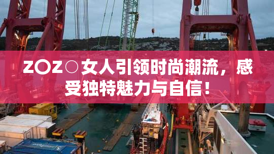 Z〇Z○女人引领时尚潮流，感受独特魅力与自信！