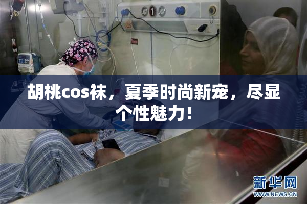 胡桃cos袜，夏季时尚新宠，尽显个性魅力！