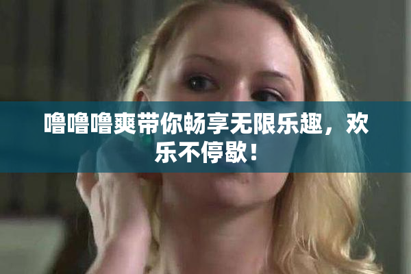 噜噜噜爽带你畅享无限乐趣，欢乐不停歇！