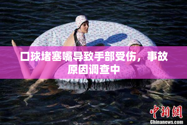 口球堵塞嘴导致手部受伤，事故原因调查中