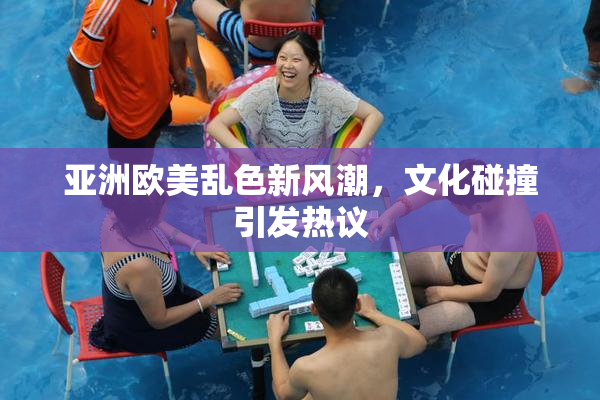 亚洲欧美乱色新风潮，文化碰撞引发热议