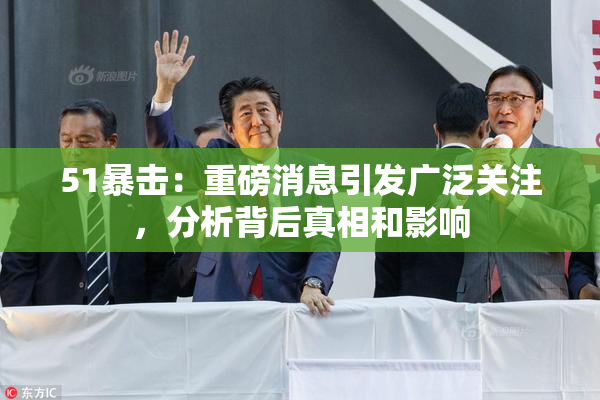 51暴击：重磅消息引发广泛关注，分析背后真相和影响