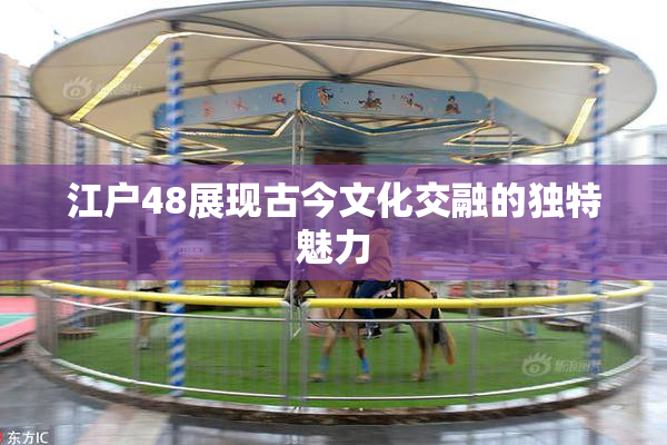 江户48展现古今文化交融的独特魅力