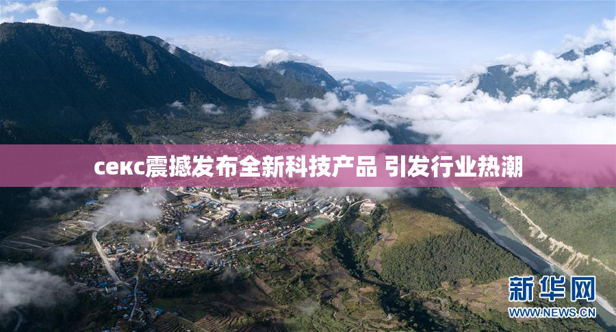 ceкс震撼发布全新科技产品 引发行业热潮