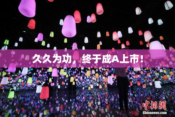 久久为功，终于成A上市！