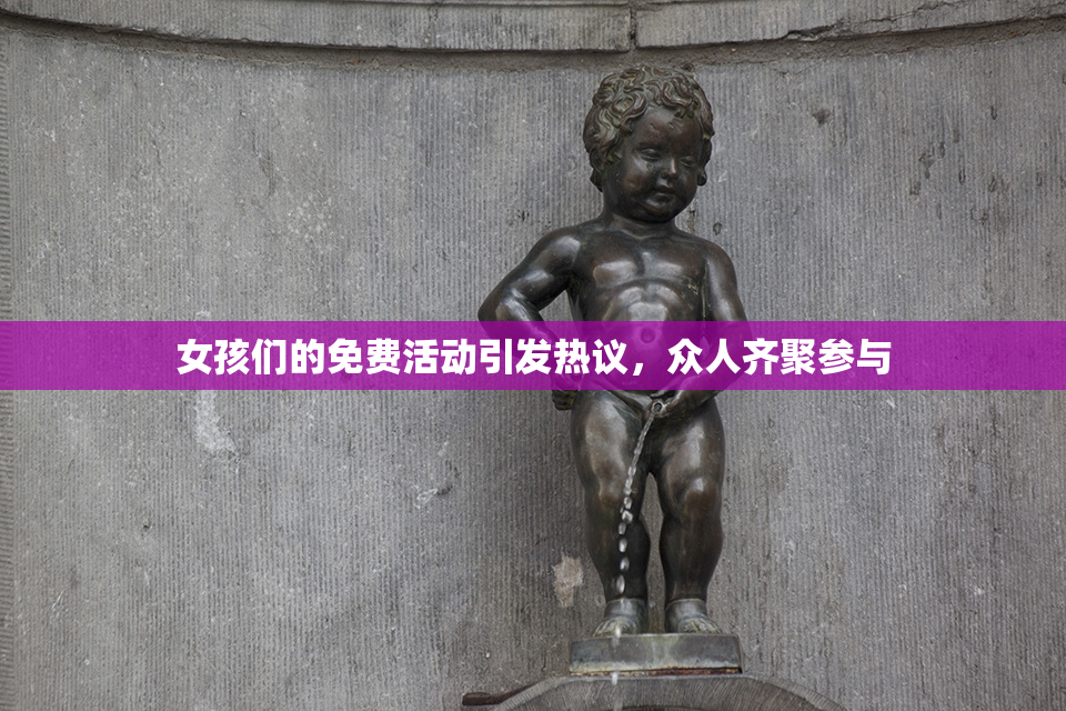 女孩们的免费活动引发热议，众人齐聚参与
