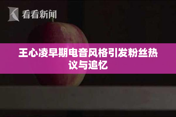 王心凌早期电音风格引发粉丝热议与追忆