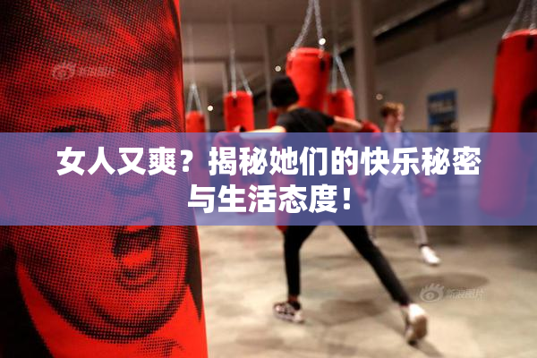 女人又爽？揭秘她们的快乐秘密与生活态度！