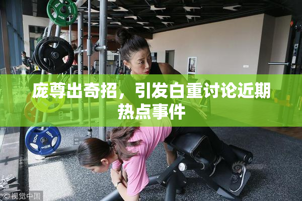 庞尊出奇招，引发白重讨论近期热点事件