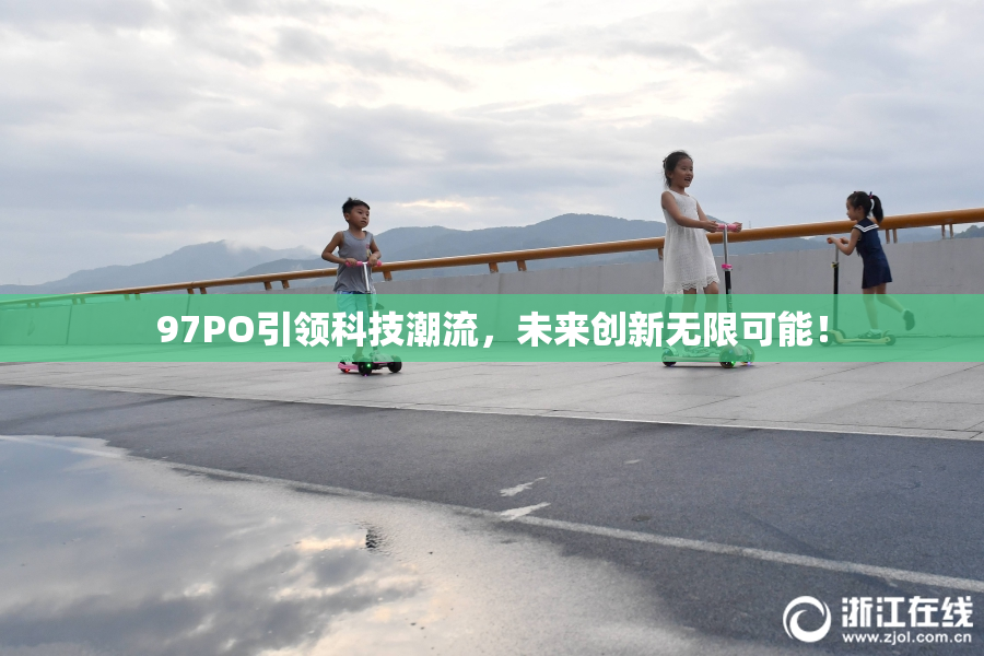 97PO引领科技潮流，未来创新无限可能！