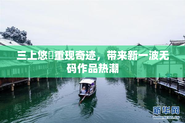 三上悠亜重现奇迹，带来新一波无码作品热潮