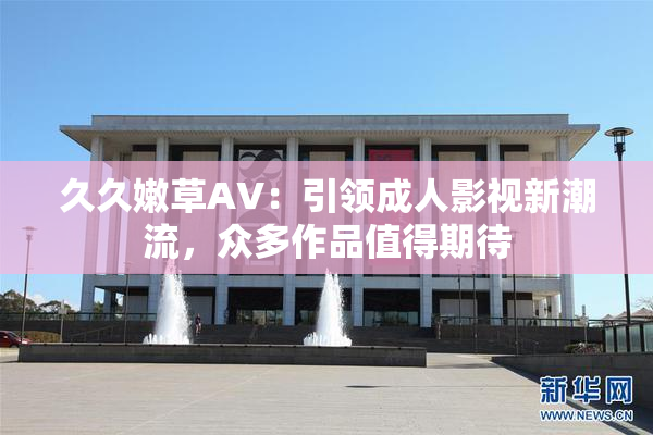久久嫩草AV：引领成人影视新潮流，众多作品值得期待