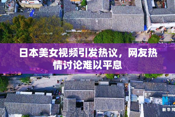 日本美女视频引发热议，网友热情讨论难以平息