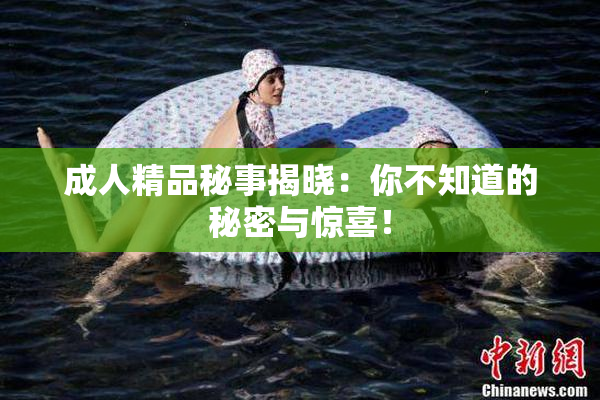 成人精品秘事揭晓：你不知道的秘密与惊喜！