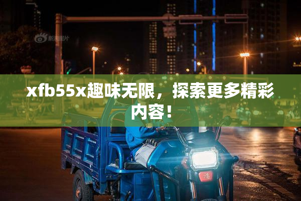 xfb55x趣味无限，探索更多精彩内容！