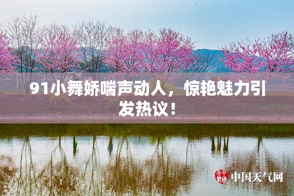 91小舞娇喘声动人，惊艳魅力引发热议！