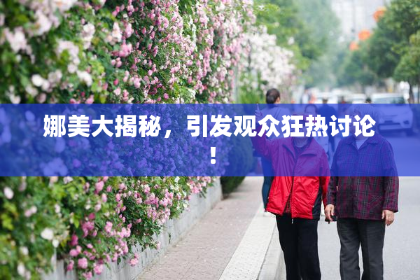 娜美大揭秘，引发观众狂热讨论！