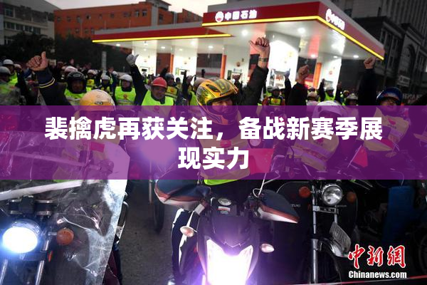 裴擒虎再获关注，备战新赛季展现实力
