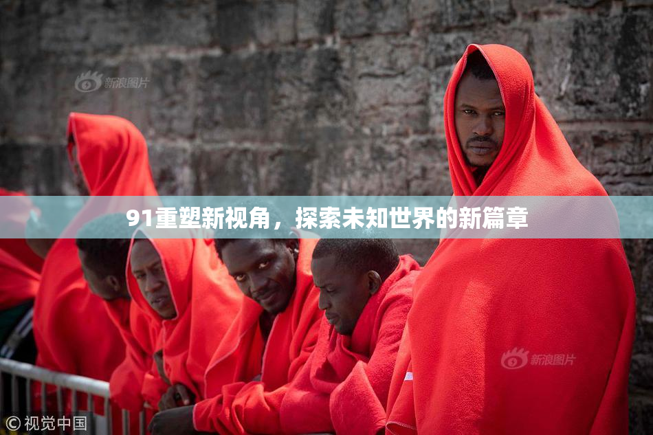 91重塑新视角，探索未知世界的新篇章