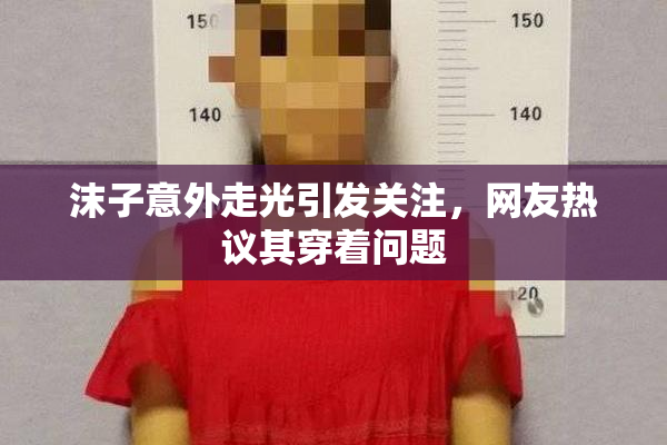 沫子意外走光引发关注，网友热议其穿着问题