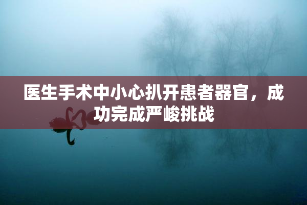 医生手术中小心扒开患者器官，成功完成严峻挑战