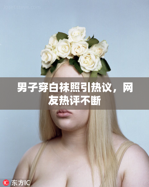 男子穿白袜照引热议，网友热评不断