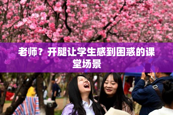 老师？开腿让学生感到困惑的课堂场景