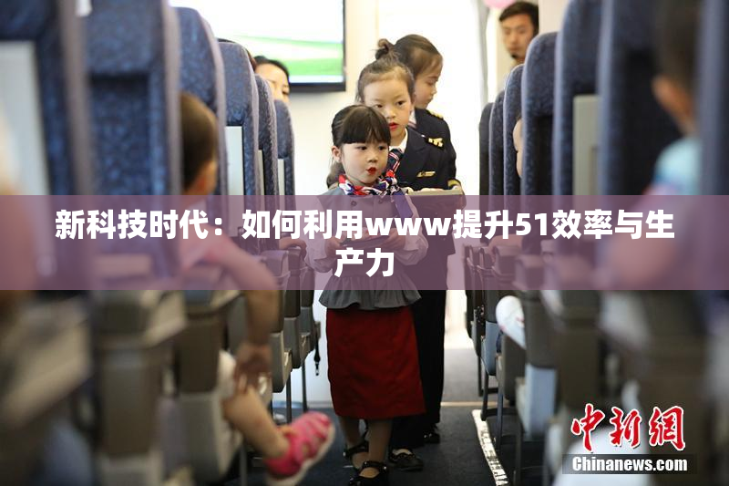 新科技时代：如何利用www提升51效率与生产力