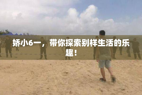 娇小6一，带你探索别样生活的乐趣！