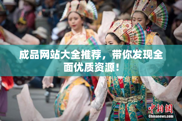成品网站大全推荐，带你发现全面优质资源！