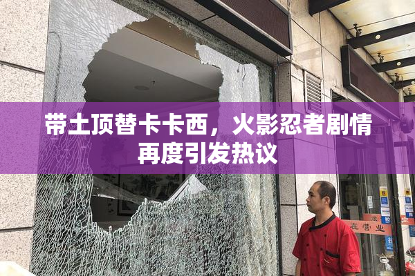带土顶替卡卡西，火影忍者剧情再度引发热议