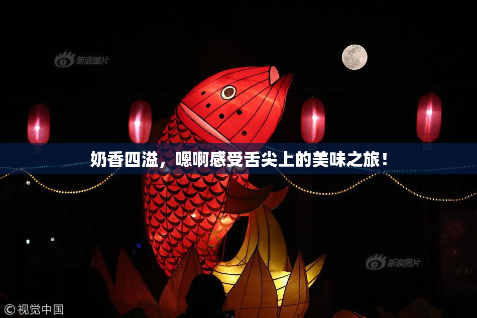 奶香四溢，嗯啊感受舌尖上的美味之旅！