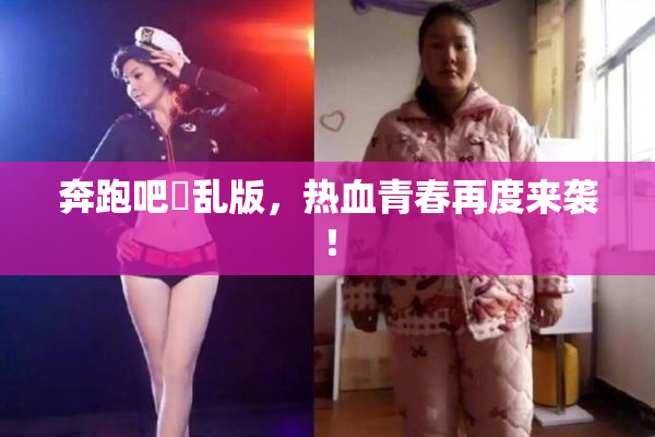 奔跑吧婬乱版，热血青春再度来袭！