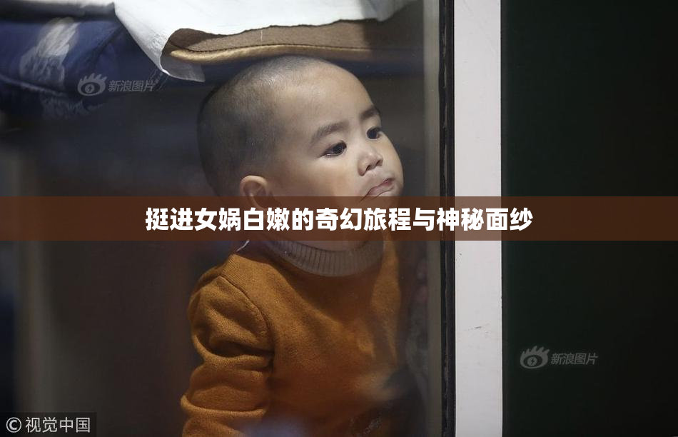 挺进女娲白嫩的奇幻旅程与神秘面纱