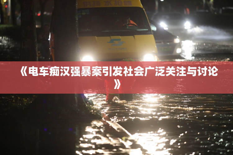 《电车痴汉强暴案引发社会广泛关注与讨论》