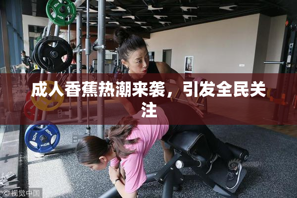 成人香蕉热潮来袭，引发全民关注