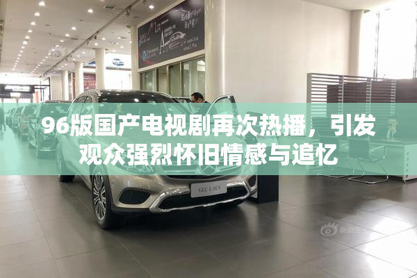 96版国产电视剧再次热播，引发观众强烈怀旧情感与追忆