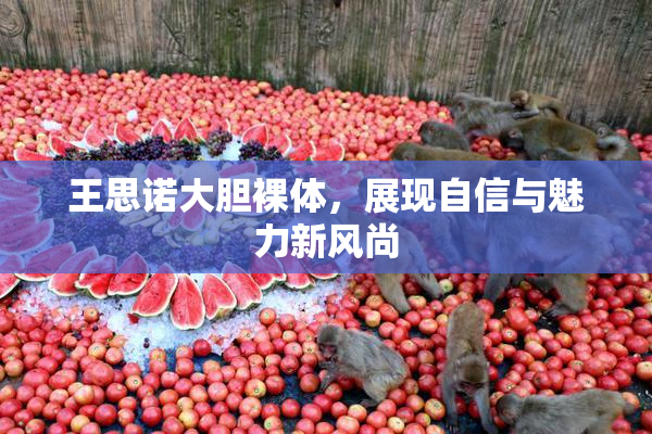 王思诺大胆裸体，展现自信与魅力新风尚
