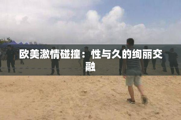 欧美激情碰撞：性与久的绚丽交融