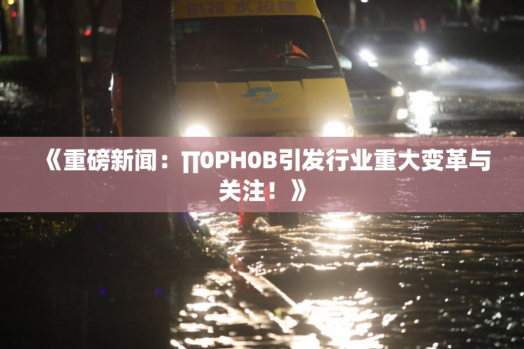 《重磅新闻：∏0PH0B引发行业重大变革与关注！》