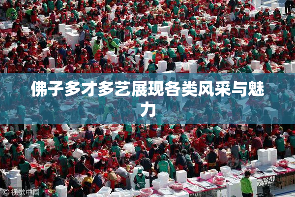 佛子多才多艺展现各类风采与魅力