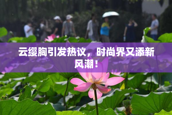 云缨胸引发热议，时尚界又添新风潮！