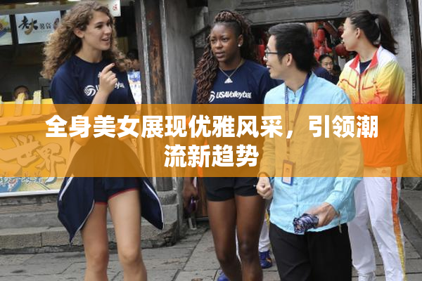 全身美女展现优雅风采，引领潮流新趋势