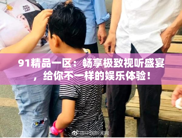 91精品一区：畅享极致视听盛宴，给你不一样的娱乐体验！