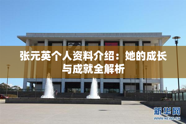 张元英个人资料介绍：她的成长与成就全解析